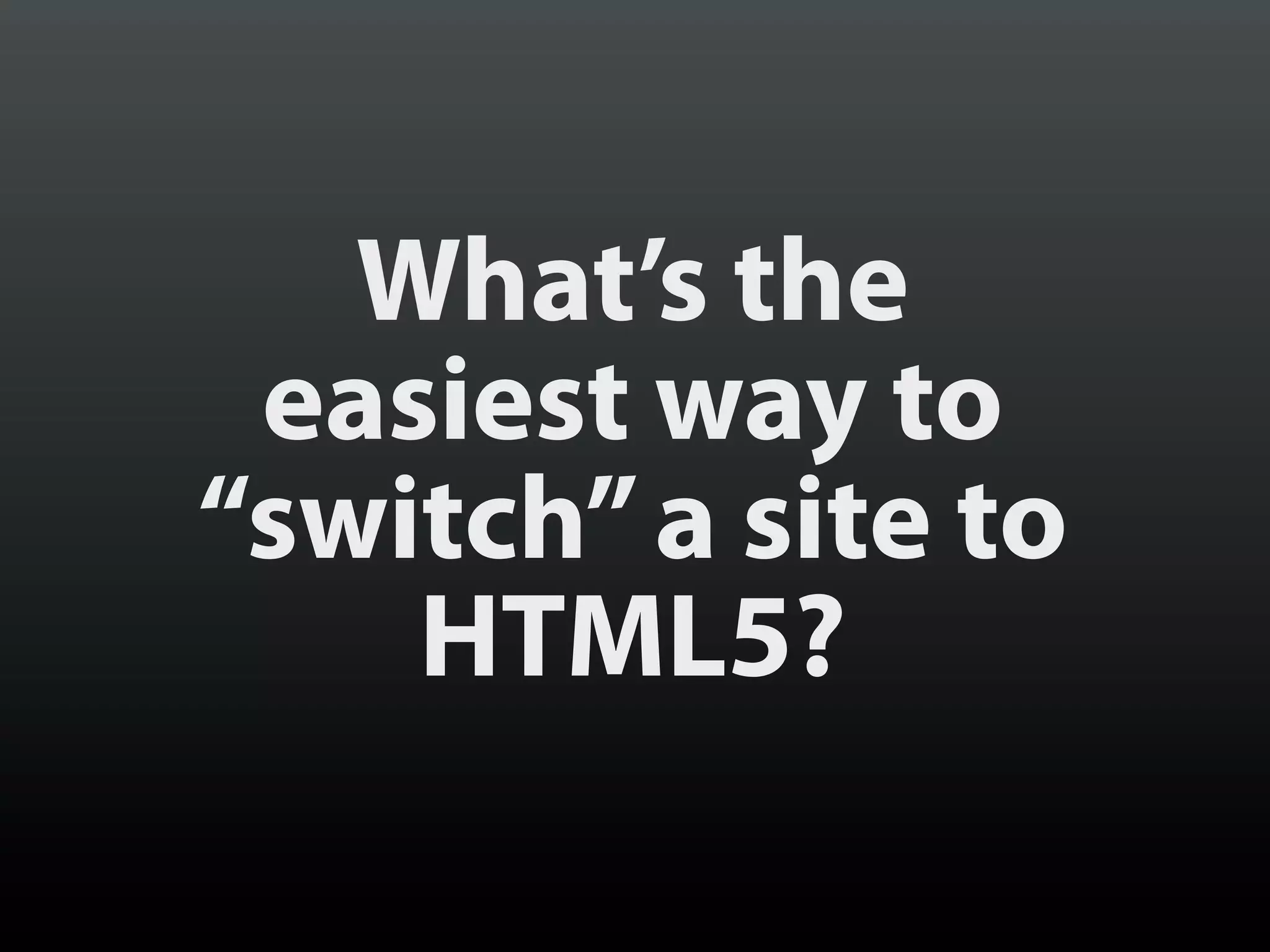 What’s the
 easiest way to
“switch” a site to
    HTML5?
 