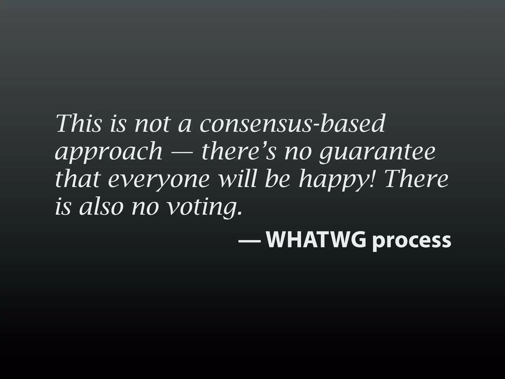 This is not a consensus-based
approach — there’s no guarantee
that everyone will be happy! There
is also no voting.
                 — WHATWG process
 