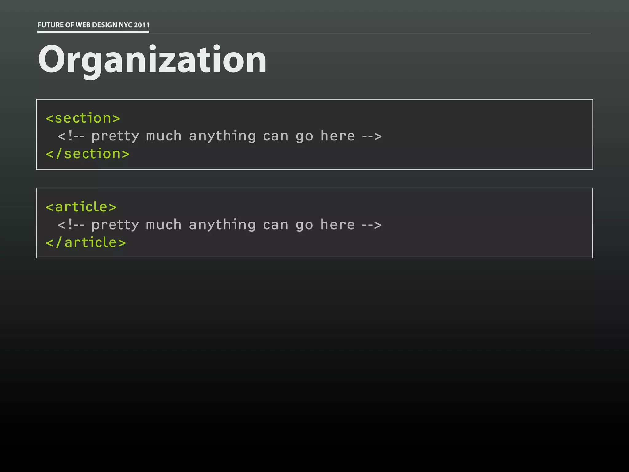 FUTURE OF WEB DESIGN NYC 2011




Organization
 <section>
  <!-- pretty much anything can go here -->
 </section>


 <article>
  <!-- pretty much anything can go here -->
 </article>
 