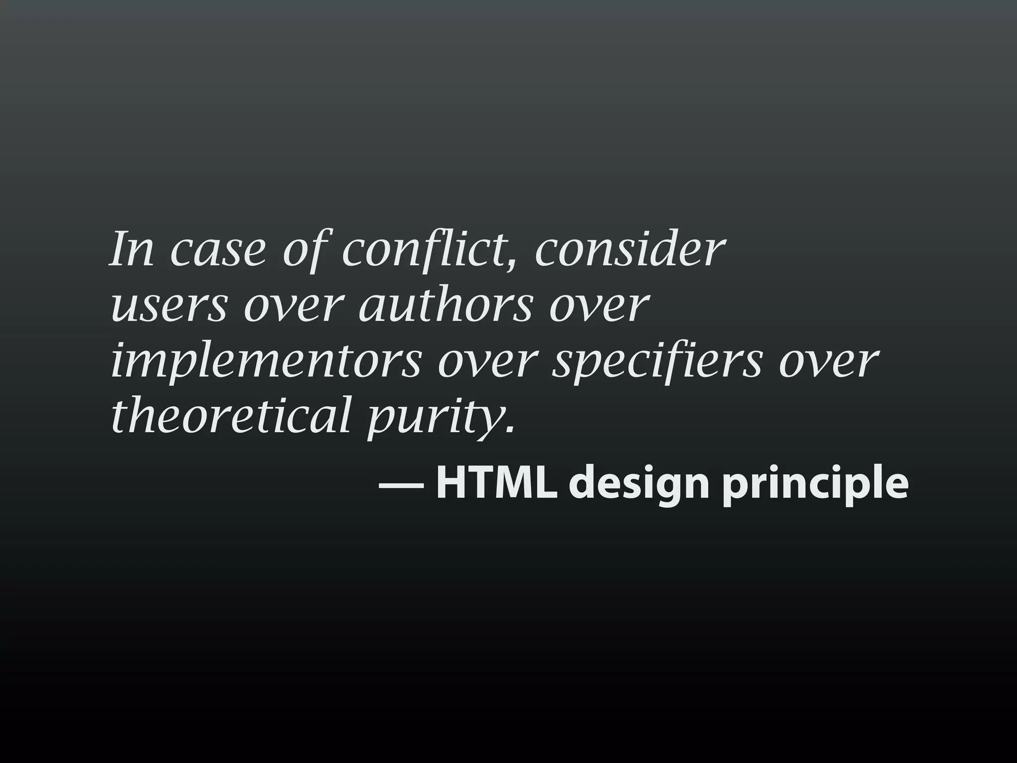 In case of conflict, consider
users over authors over
implementors over specifiers over
theoretical purity.
             — HTML design principle
 