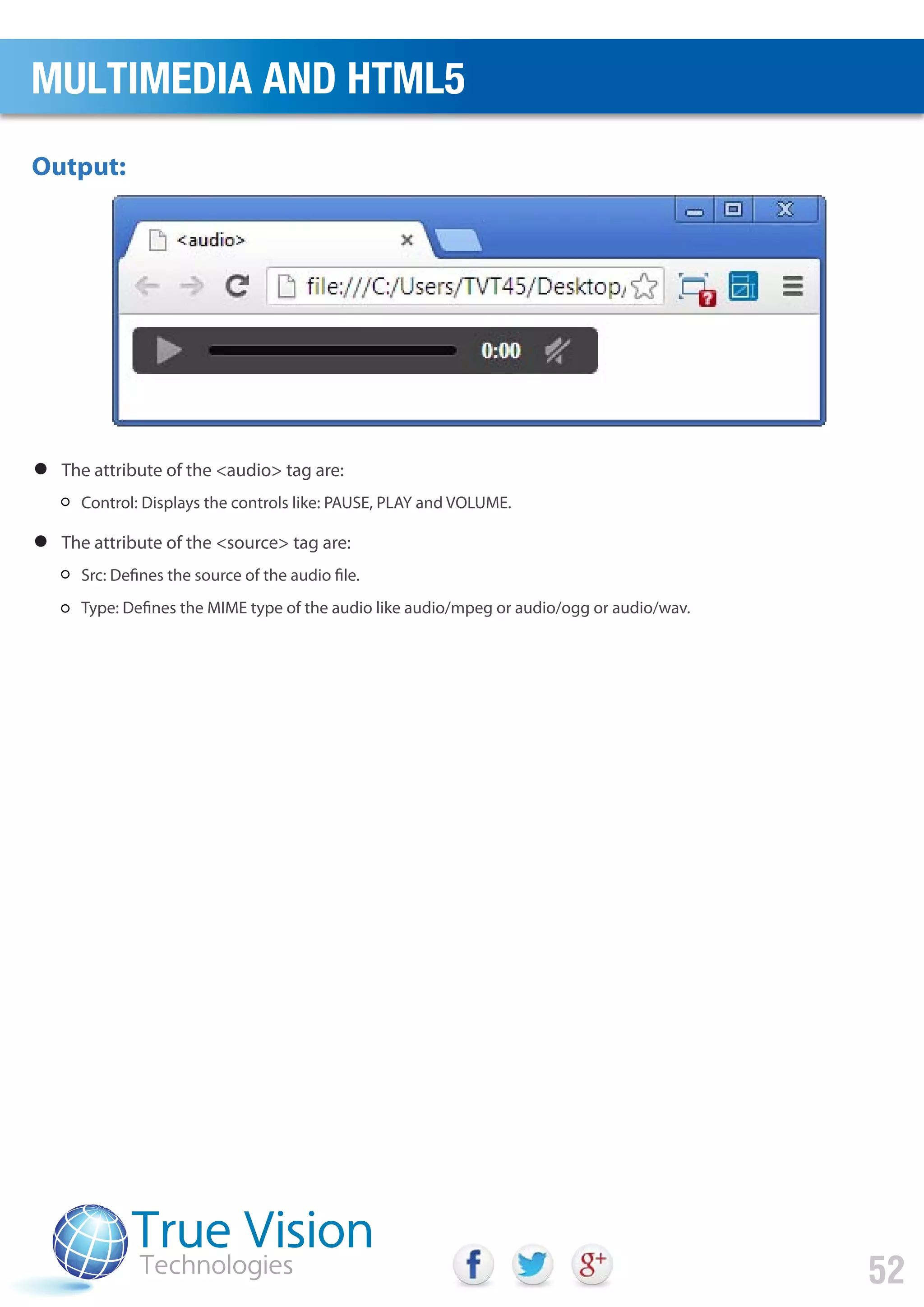 The attribute of the <audio> tag are:
Control: Displays the controls like: PAUSE, PLAY and VOLUME.
The attribute of the <source> tag are:
Src: Defines the source of the audio file.
Type: Defines the MIME type of the audio like audio/mpeg or audio/ogg or audio/wav.
Output:
MULTIMEDIA AND HTML5
52
 
