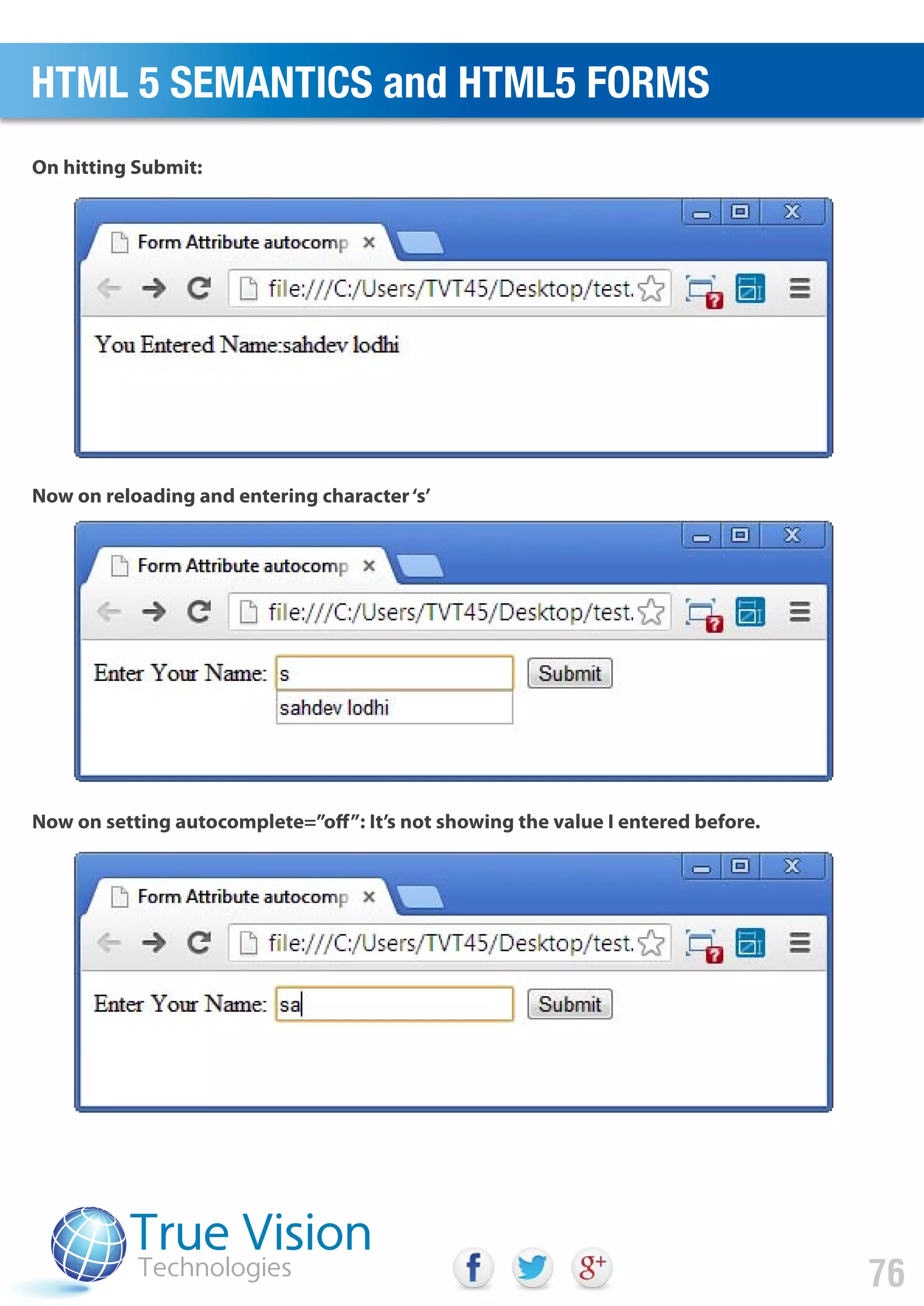 On hitting Submit:
Now on reloading and entering character‘s’
Now on setting autocomplete=”off”: It’s not showing the value I entered before.
HTML 5 SEMANTICS and HTML5 FORMS
76
 