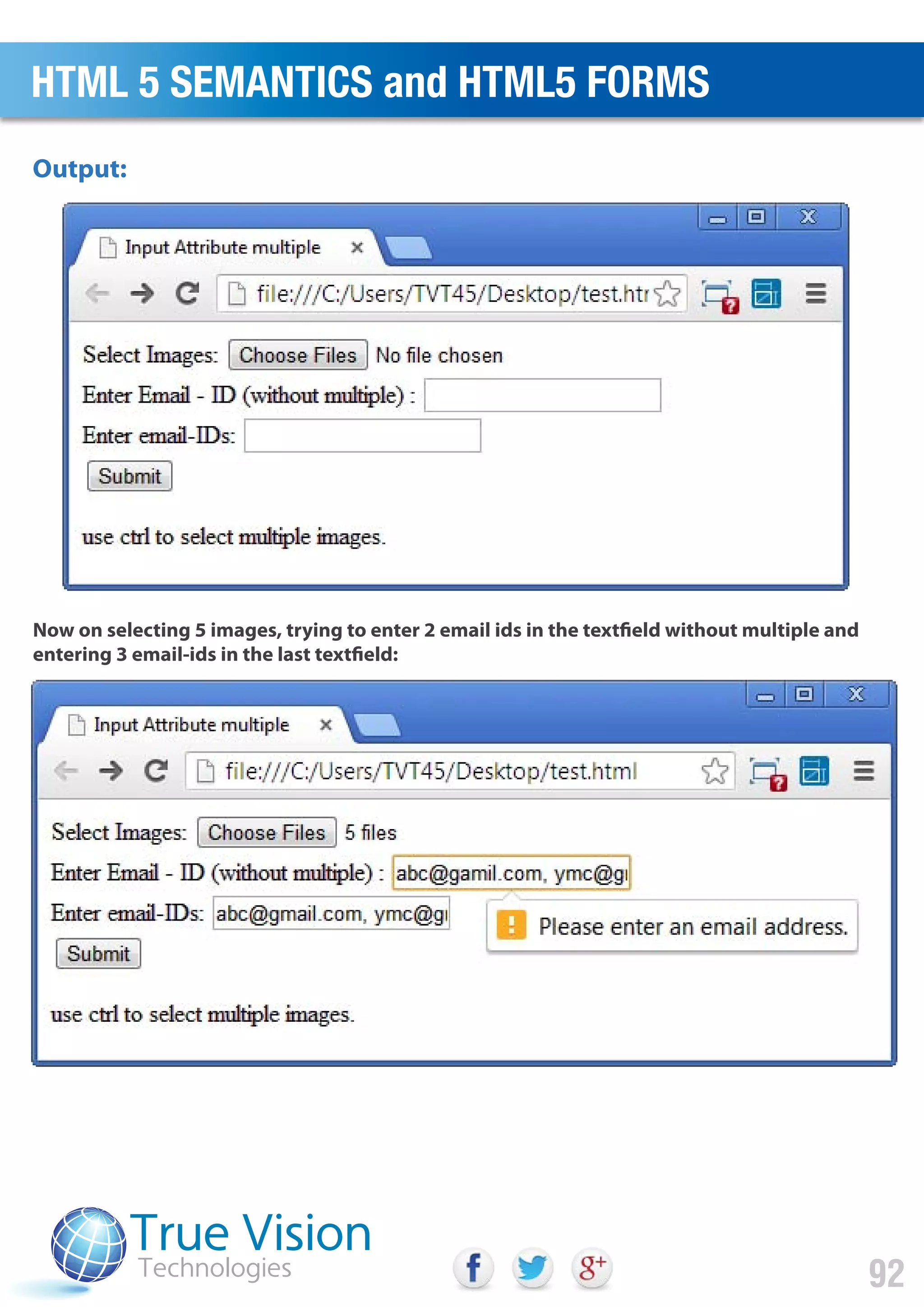 Now on selecting 5 images, trying to enter 2 email ids in the textfield without multiple and
entering 3 email-ids in the last textfield:
Output:
HTML 5 SEMANTICS and HTML5 FORMS
92
 
