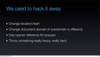 We used to hack it away

                  Change location.hash
                  Change document.domain (if subdomain is ...
