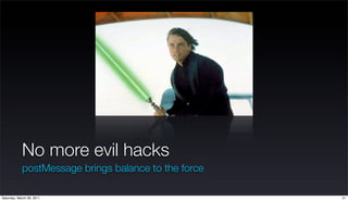 No more evil hacks
            postMessage brings balance to the force

Saturday, March 26, 2011                          ...