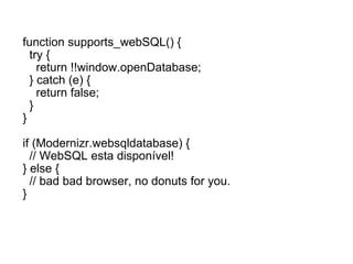 function supports_webSQL() {    try {      return !!window.openDatabase;    } catch (e) {      return false;    } } if (Modernizr.websqldatabase) {    // WebSQL esta disponível! } else {    // bad bad browser, no donuts for you. } 