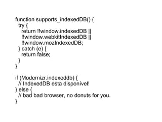 function supports_indexedDB() {    try {      return !!window.indexedDB ||       !!window.webkitIndexedDB ||       !!window.mozIndexedDB;    } catch (e) {      return false;    } } if (Modernizr.indexeddb) {    // IndexedDB esta disponível! } else {    // bad bad browser, no donuts for you. } 
