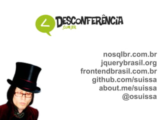 nosqlbr.com.br jquerybrasil.org frontendbrasil.com.br github.com/suissa about.me/suissa @osuissa 