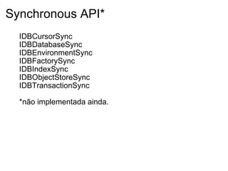 Synchronous API* IDBCursorSync IDBDatabaseSync IDBEnvironmentSync IDBFactorySync IDBIndexSync IDBObjectStoreSync IDBTransactionSync *não implementada ainda. 