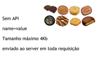 Sem API name=value Tamanho máximo 4Kb     enviado ao server em toda requisição 
