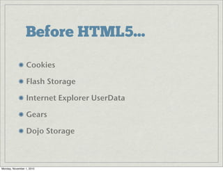Before HTML5...
Cookies
Flash Storage
Internet Explorer UserData
Gears
Dojo Storage
Monday, November 1, 2010
 