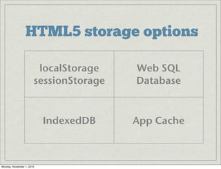 HTML5 storage options
localStorage
sessionStorage
Web SQL
Database
IndexedDB App Cache
Monday, November 1, 2010
 