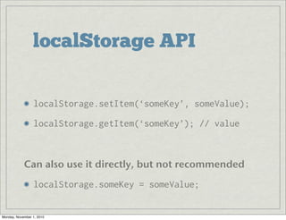 localStorage API
localStorage.setItem(‘someKey’, someValue);
localStorage.getItem(‘someKey’); // value
Can also use it directly, but not recommended
localStorage.someKey = someValue;
Monday, November 1, 2010
 