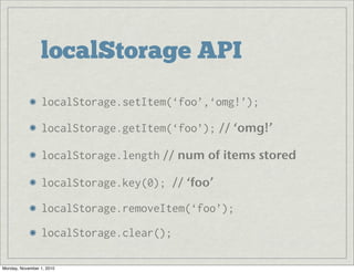 localStorage API
localStorage.setItem(‘foo’,‘omg!’);
localStorage.getItem(‘foo’); // ‘omg!’
localStorage.length // num of items stored
localStorage.key(0); // ‘foo’
localStorage.removeItem(‘foo’);
localStorage.clear();
Monday, November 1, 2010
 