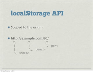 localStorage API
Scoped to the origin
http://example.com:80/
/ / /
| | _ port
| _ domain
_ scheme
Monday, November 1, 2010
 