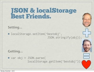 JSON & localStorage
Best Friends.
Setting...
localStorage.setItem(‘bestobj’,
JSON.stringify(obj));
Getting...
var obj = JSON.parse(
localStorage.getItem(‘bestobj’));
Monday, November 1, 2010
 