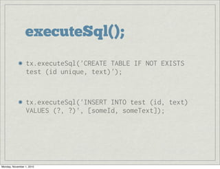 executeSql();
tx.executeSql('CREATE TABLE IF NOT EXISTS
test (id unique, text)');
tx.executeSql('INSERT INTO test (id, text)
VALUES (?, ?)', [someId, someText]);
Monday, November 1, 2010
 