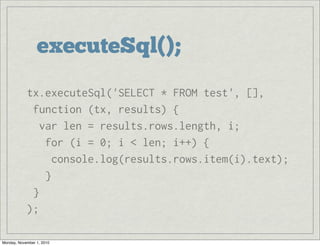 executeSql();
tx.executeSql('SELECT * FROM test', [],
 function (tx, results) {
  var len = results.rows.length, i;
   for (i = 0; i < len; i++) {
    console.log(results.rows.item(i).text);
   }
 }
);
Monday, November 1, 2010
 