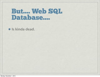 But.... Web SQL
Database....
Is kinda dead.
Monday, November 1, 2010
 