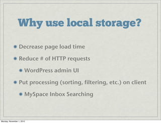 Why use local storage?
Decrease page load time
Reduce # of HTTP requests
WordPress admin UI
Put processing (sorting, filtering, etc.) on client
MySpace Inbox Searching
Monday, November 1, 2010
 