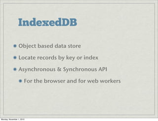 IndexedDB
Object based data store
Locate records by key or index 
Asynchronous & Synchronous API
For the browser and for web workers
Monday, November 1, 2010
 