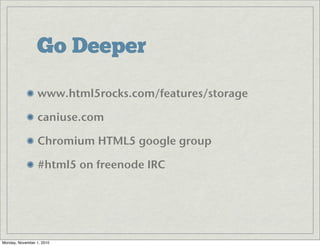 Go Deeper
www.html5rocks.com/features/storage
caniuse.com
Chromium HTML5 google group
#html5 on freenode IRC
Monday, November 1, 2010
 
