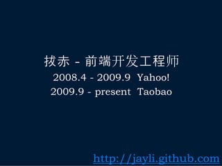 拔赤 - 前端开发工程师
2008.4 - 2009.9 Yahoo!
2009.9 - present Taobao




        http://jayli.github.com
 