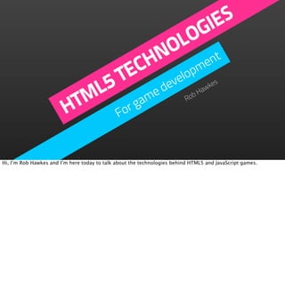 IE S
                                                        OG
                                                    OL
                                                  HN       nt
                                               TEC    lopm
                                                          e
                             5                           ve         es

                           ML                       me de
                                                             ob
                                                                Ha
                                                                  wk


                         HT                   For
                                                  ga
                                                            R




Hi, I’m Rob Hawkes and I’m here today to talk about the technologies behind HTML5 and JavaScript games.
 