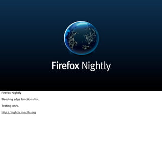 Firefox Nightly

Bleeding edge functionality.

Testing only.

http://nightly.mozilla.org
 