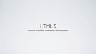 HTML 5
“Diferencias, compatibilidad con navegadores y dispositivos móviles”
 