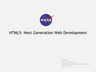 HTML5: Next Generation Web Development




                         Tilak Joshi
                         Senior Web Architect
                         NASA Goddard Space Flight Center (Contractor)
                         August 17th 2011
 
