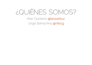 ¿QUIÉNES SOMOS?
Kike Quintano @tessekkur
Jorge Barrachina @ntkog