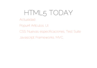 HTML5 TODAY
Actualidad
Popurrí! Artículos, UI,
CSS: Nuevas especificaciones, Test Suite
Javascript: Frameworks, MVC,