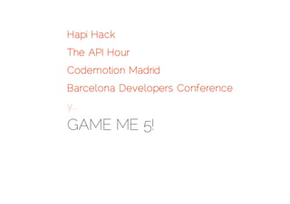 Hapi Hack
The API Hour
Codemotion Madrid
Barcelona Developers Conference
y...
GAME ME 5!