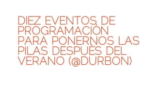 DIEZ EVENTOS DE
PROGRAMACIÓN
PARA PONERNOS LAS
PILAS DESPUÉS DEL
VERANO (@DURBON)