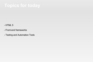 Topics for today



- HTML 5

- Front-end frameworks

- Testing and Automation Tools
 