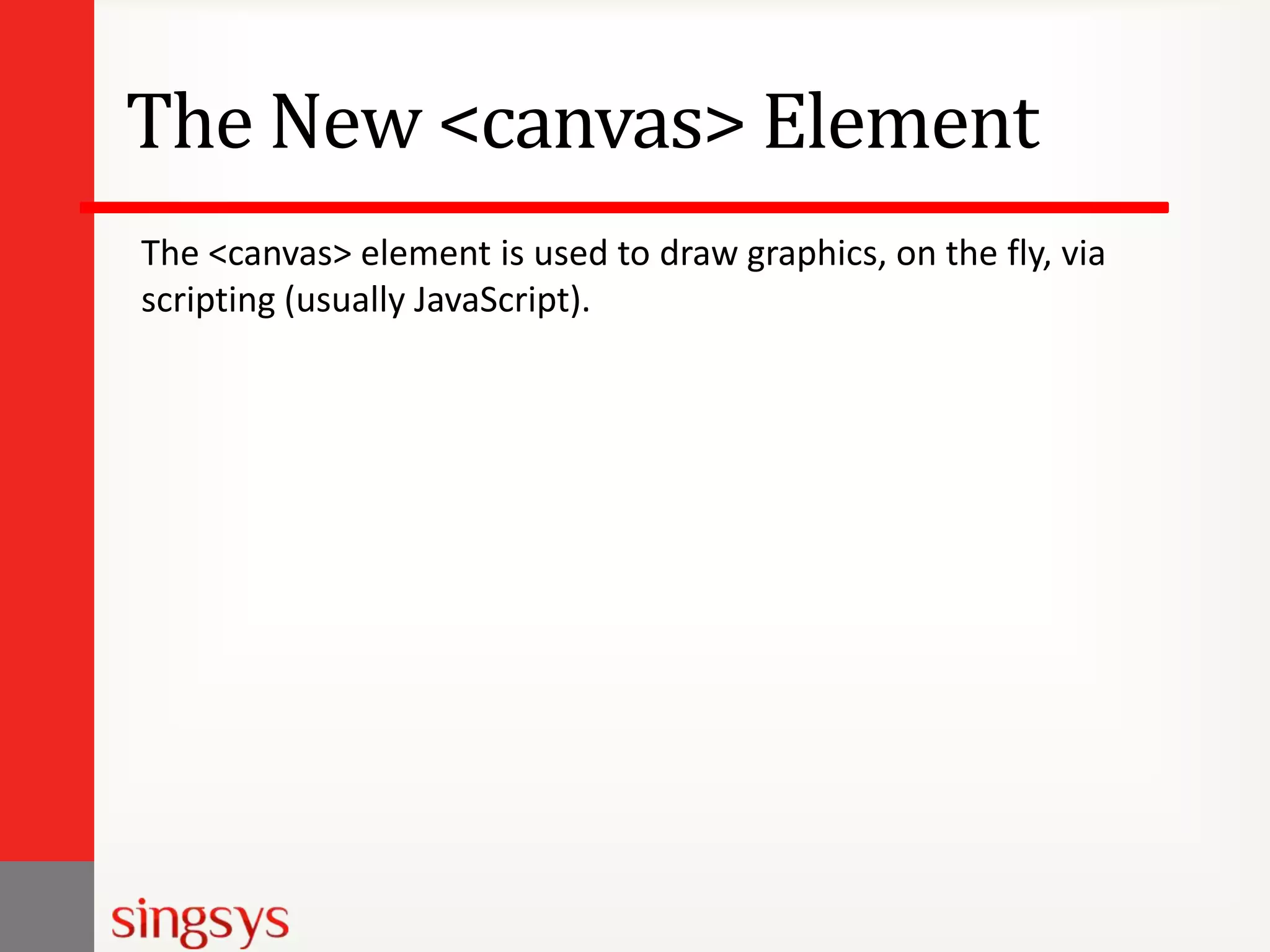 The New <canvas> Element
The <canvas> element is used to draw graphics, on the fly, via
scripting (usually JavaScript).

 