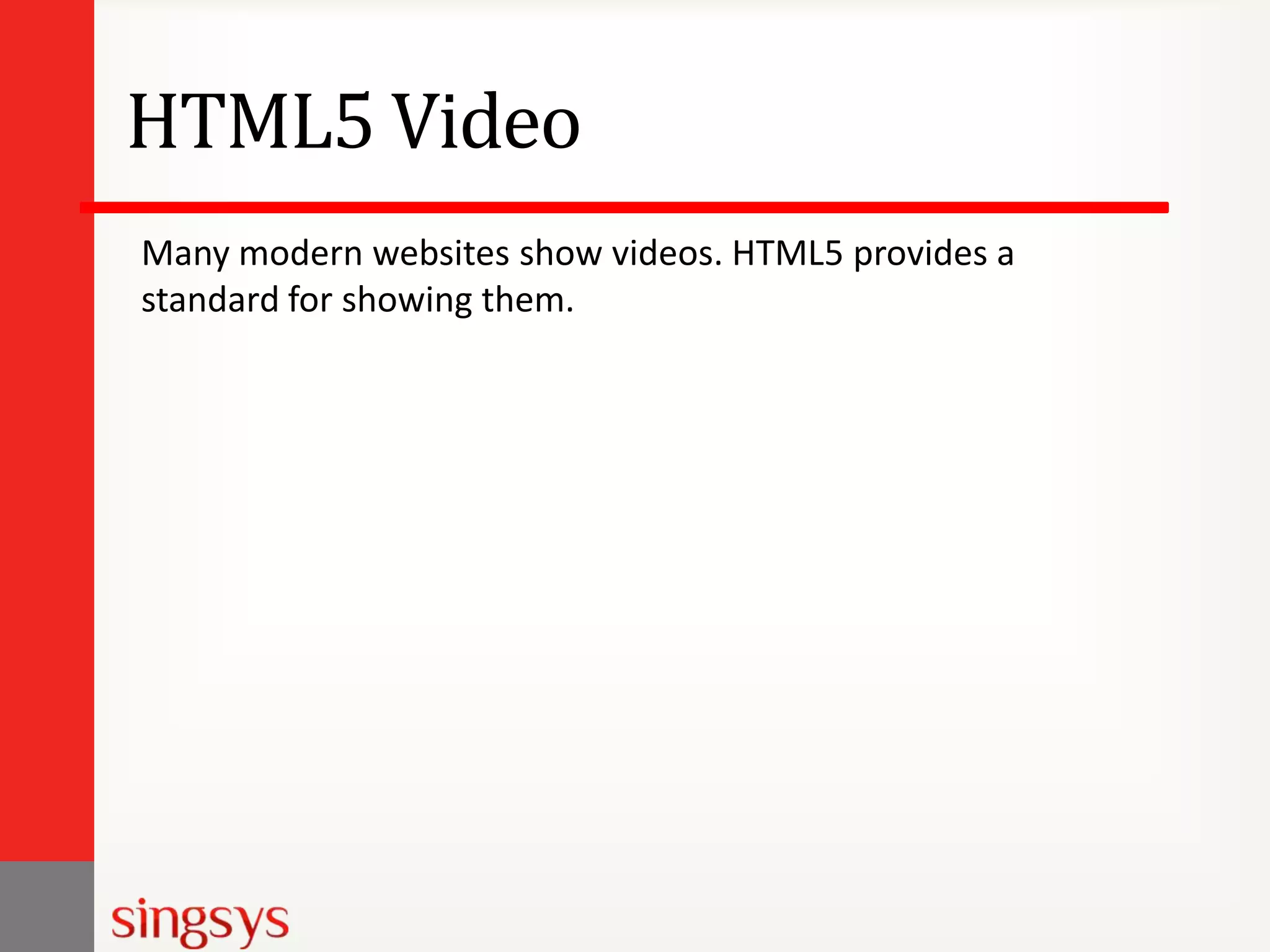 HTML5 Video
Many modern websites show videos. HTML5 provides a
standard for showing them.

 
