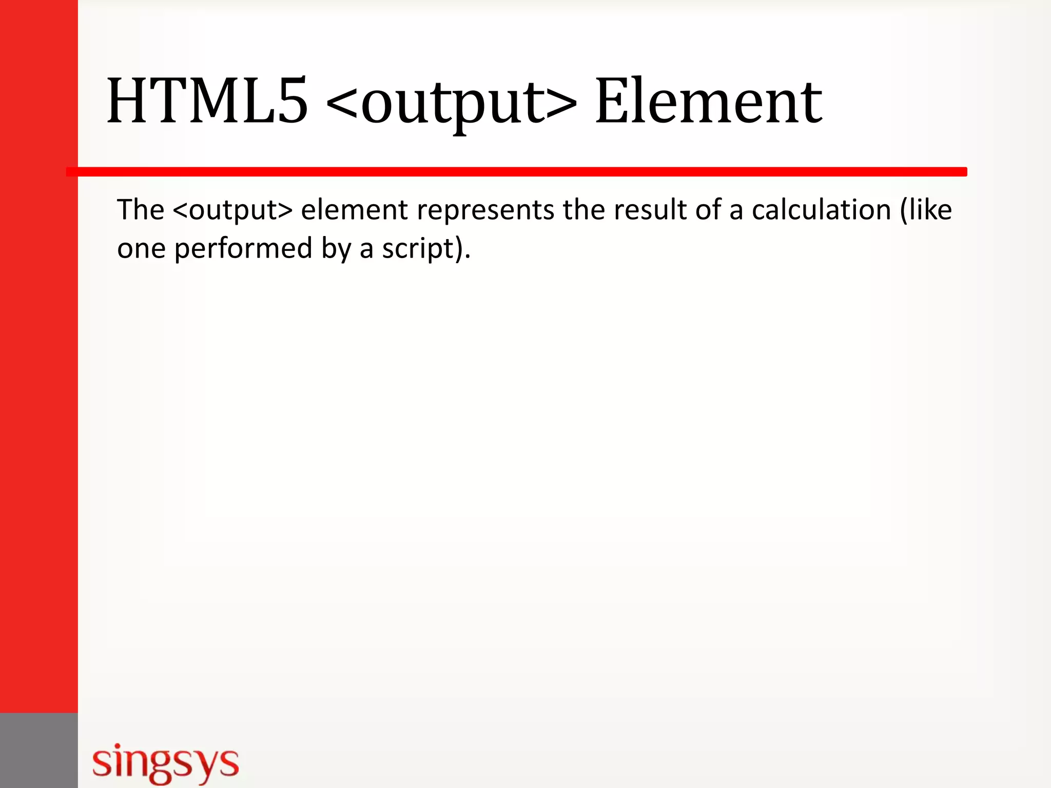 HTML5 <output> Element
The <output> element represents the result of a calculation (like
one performed by a script).

 