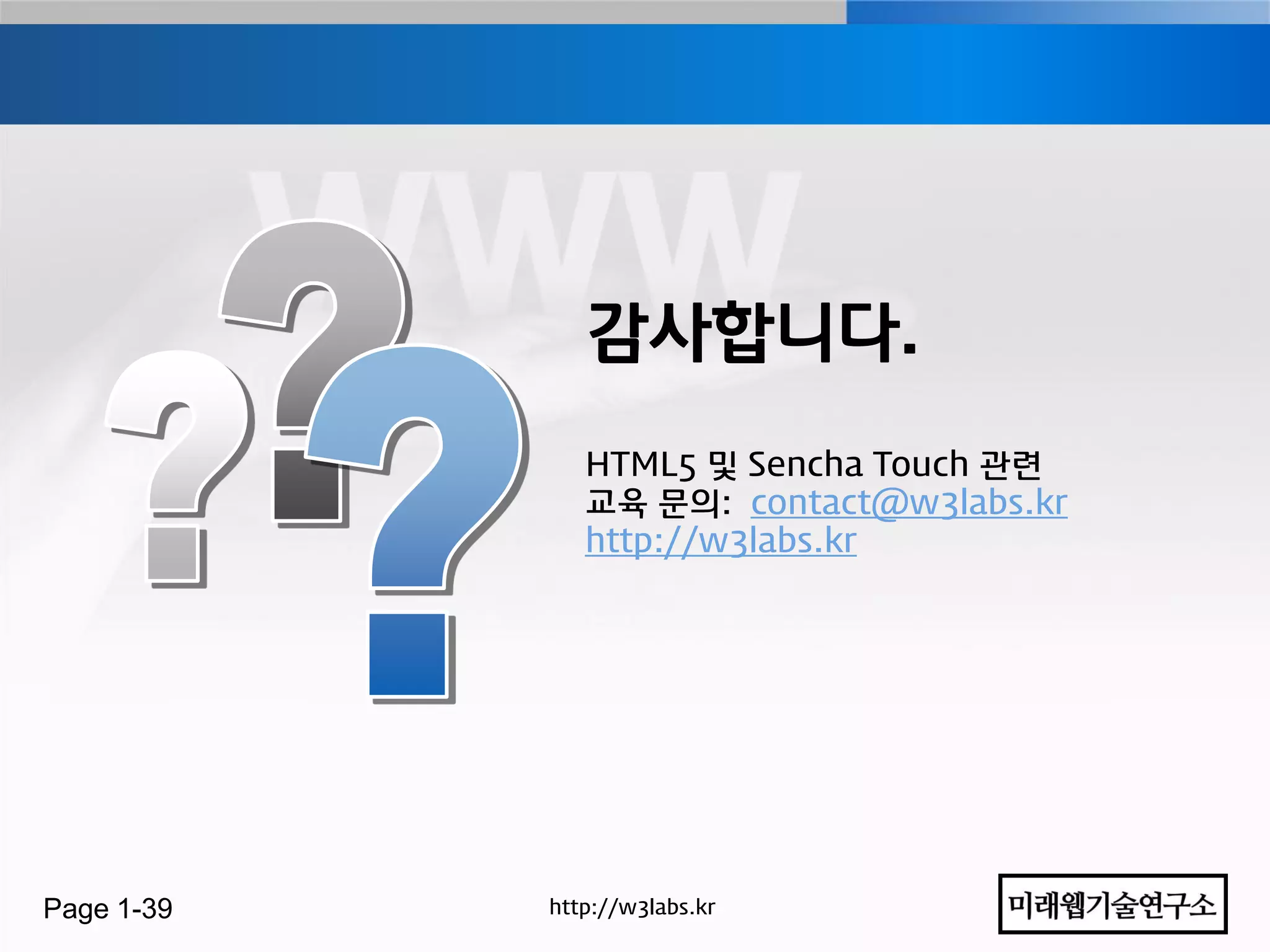 감사합니다.
               HTML5 및 Sencha Touch 관렦
               교육 문의: contact@w3labs.kr
               http://w3labs.kr




Page 1-39   http://w3labs.kr
 