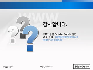 감사합니다.
               HTML5 및 Sencha Touch 관렦
               교육 문의: contact@w3labs.kr
               http://w3labs.kr




Page 1-39   http://w3labs.kr
 