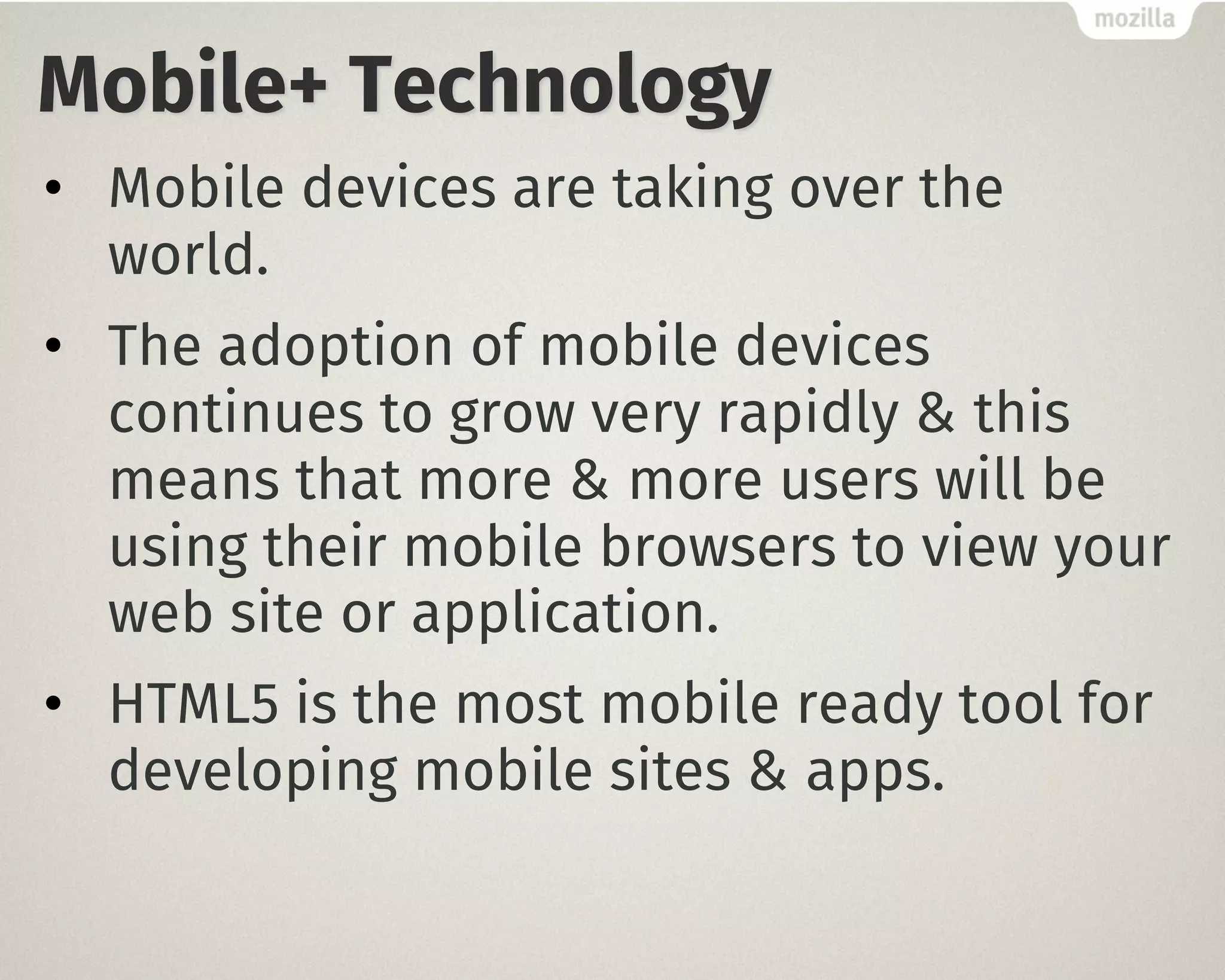 Mobile+ Technology
• Mobile devices are taking over the
world.
• The adoption of mobile devices
continues to grow very rapidly & this
means that more & more users will be
using their mobile browsers to view your
web site or application.
• HTML5 is the most mobile ready tool for
developing mobile sites & apps.
 