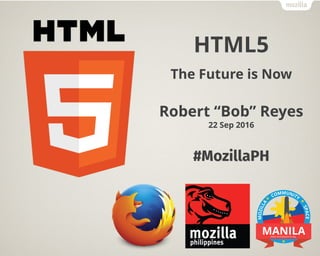 HTML5
The Future is Now
Robert “Bob” Reyes
22 Sep 2016
#MozillaPH
 