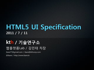 HTML5 UI Specification
2011 / 7 / 11

kth / 기술연구소
웹플렛폼Lab / 김민태 차장
ibare77@gmail.com / ibare@kthcorp.com
@ibare / http://www.ibare.kr
 