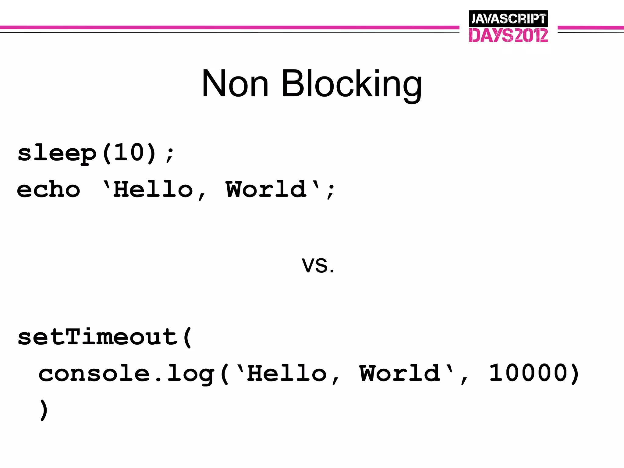 Non Blocking
sleep(10);
echo ‘Hello, World‘;

                 vs.

setTimeout(
 console.log(‘Hello, World‘, 10000)
 )
 