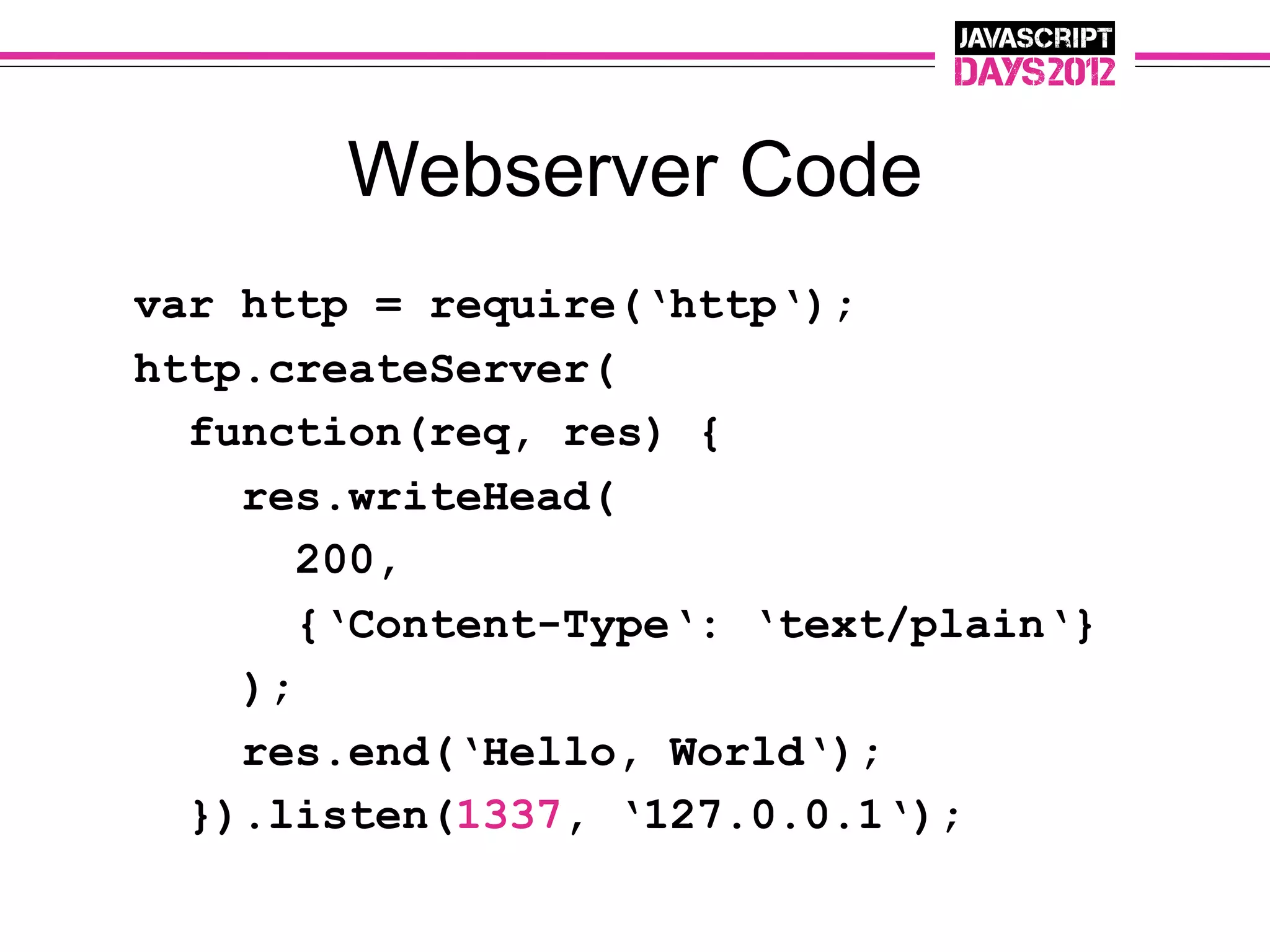 Webserver Code
var http = require(‘http‘);
http.createServer(
  function(req, res) {
    res.writeHead(
       200,
       {‘Content-Type‘: ‘text/plain‘}
    );
    res.end(‘Hello, World‘);
  }).listen(1337, ‘127.0.0.1‘);
 