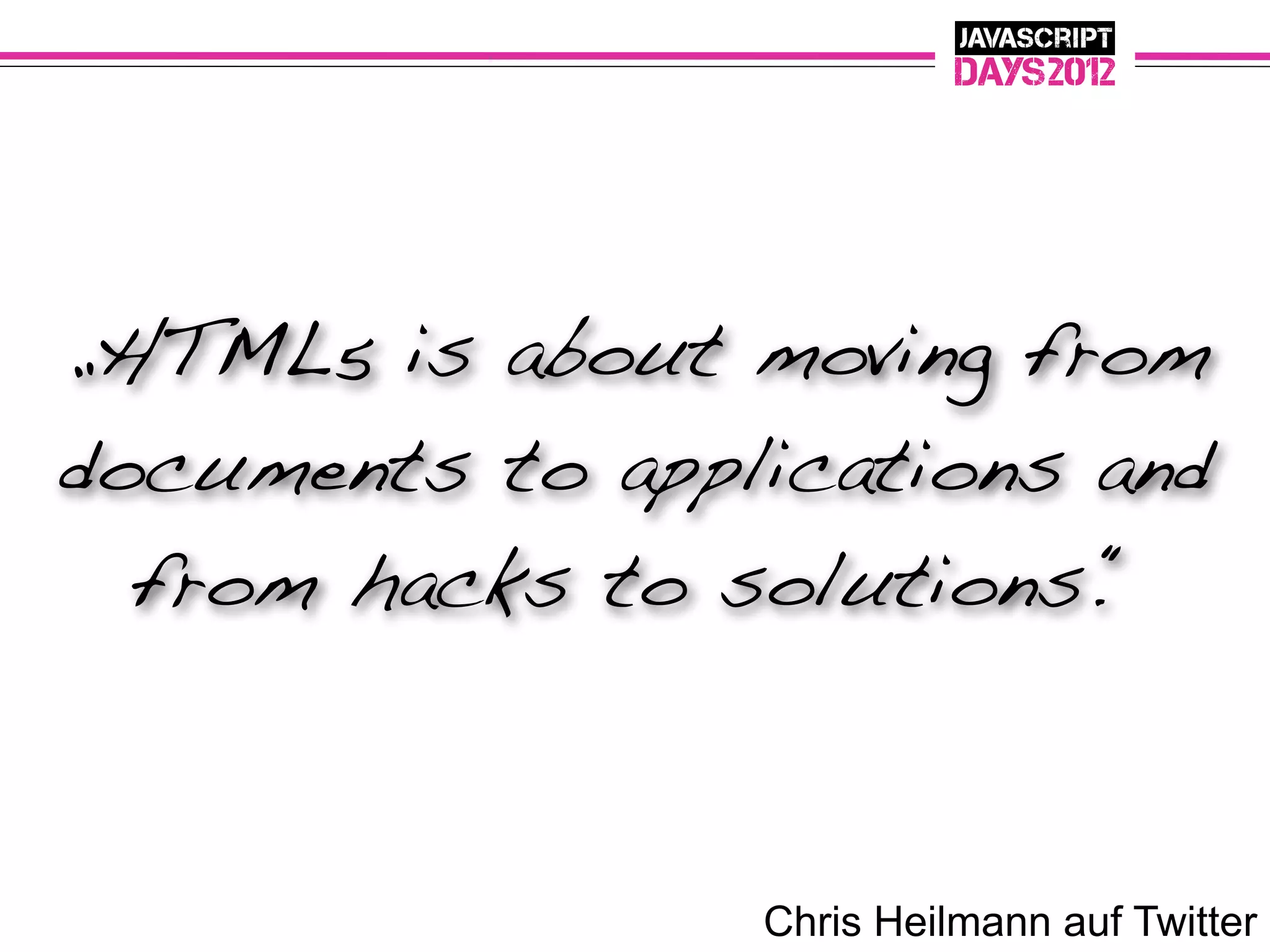 „HTML5 is about moving from
documents to applications and
  from hacks to solutions.“



                 Chris Heilmann auf Twitter
 