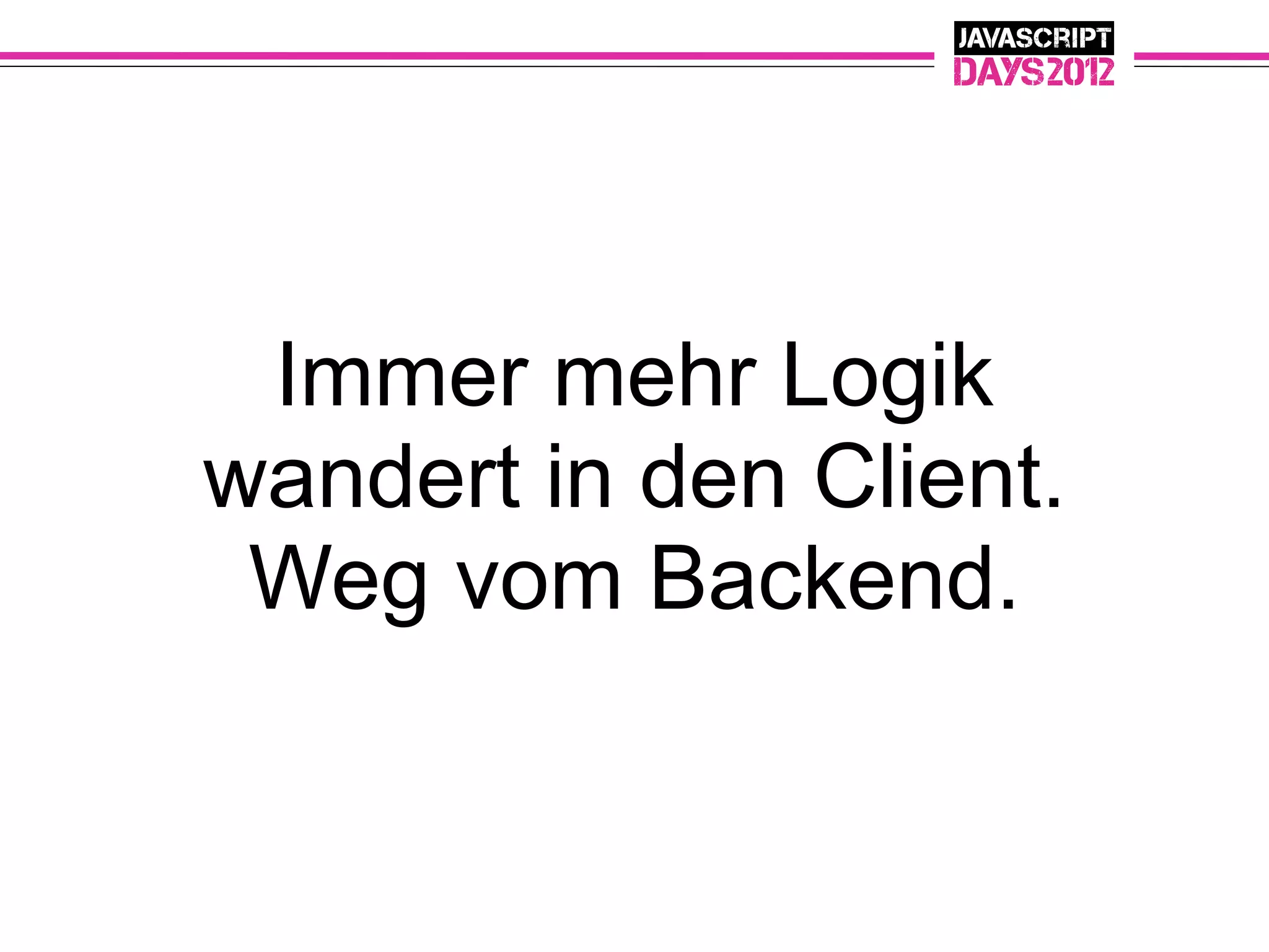 Immer mehr Logik
wandert in den Client.
 Weg vom Backend.
 