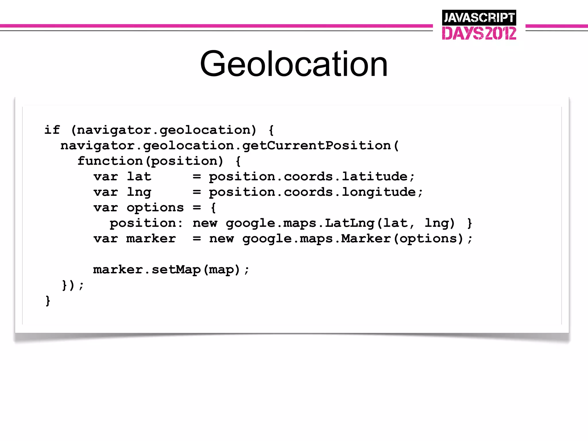 Geolocation
if (navigator.geolocation) {
  navigator.geolocation.getCurrentPosition(
    function(position) {
      var lat     = position.coords.latitude;
      var lng     = position.coords.longitude;
      var options = {
        position: new google.maps.LatLng(lat, lng) }
      var marker = new google.maps.Marker(options);

          marker.setMap(map);
    });
}
 