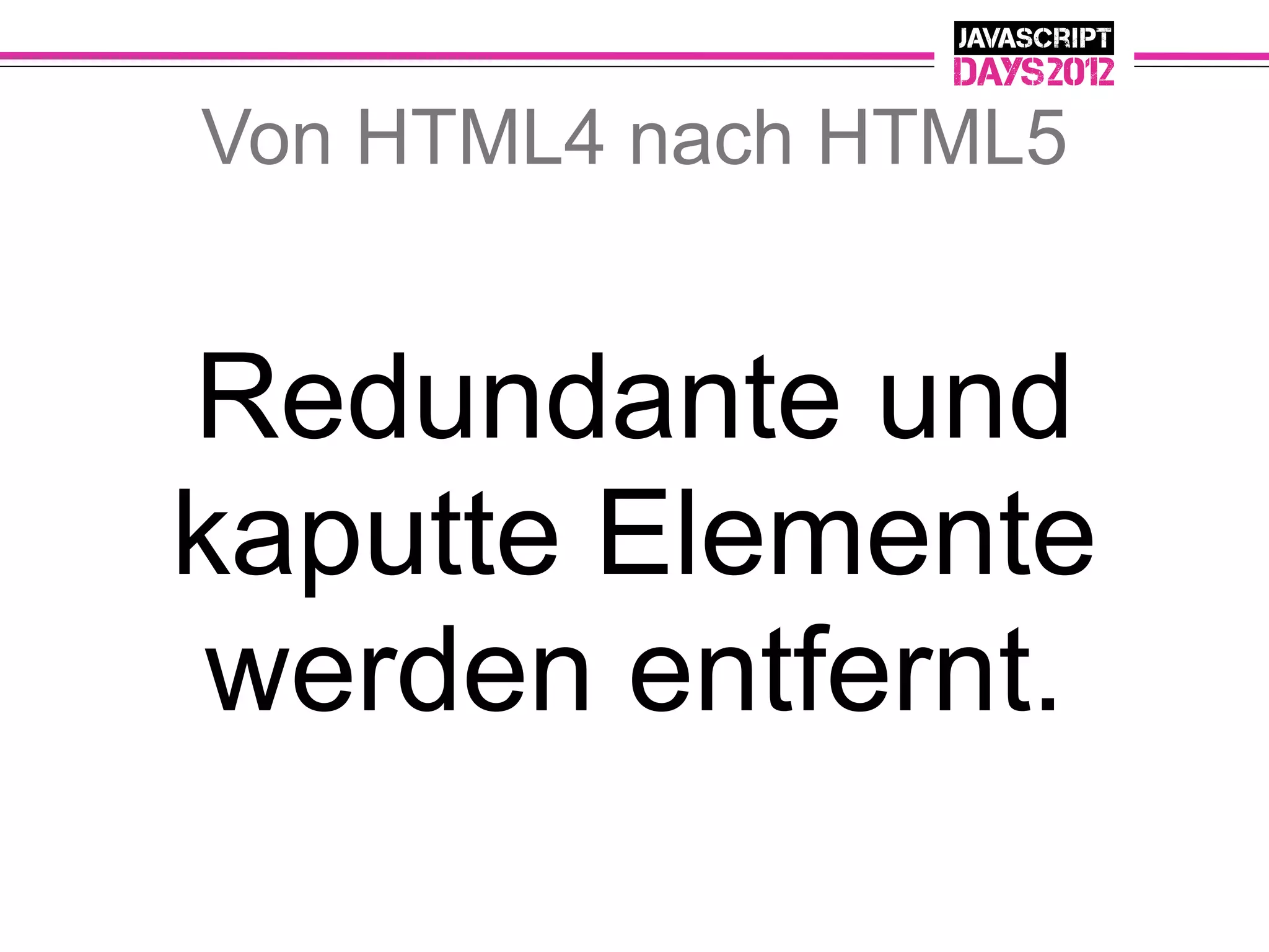 Von HTML4 nach HTML5


Redundante und
kaputte Elemente
 werden entfernt.
 